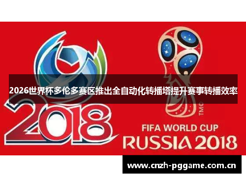 2026世界杯多伦多赛区推出全自动化转播塔提升赛事转播效率 2026世界杯多伦多赛区推出全自动化转播塔提升赛事转播效率