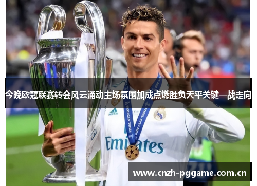 今晚欧冠联赛转会风云涌动主场氛围加成点燃胜负天平关键一战走向 今晚欧冠联赛转会风云涌动主场氛围加成点燃胜负天平关键一战走向