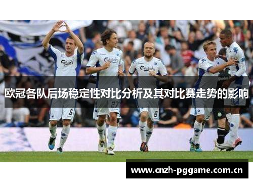 欧冠各队后场稳定性对比分析及其对比赛走势的影响