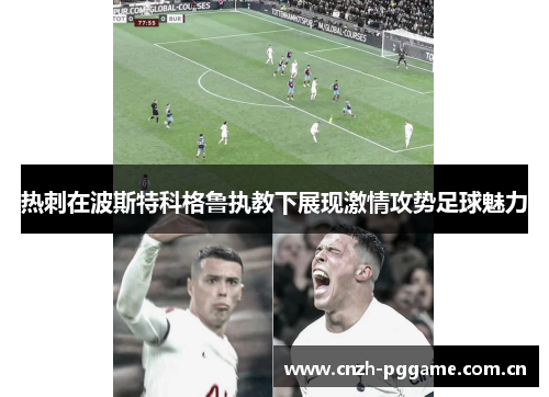 热刺在波斯特科格鲁执教下展现激情攻势足球魅力 热刺在波斯特科格鲁执教下展现激情攻势足球魅力